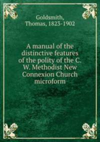 A manual of the distinctive features of the polity of the C.W. Methodist New Connexion Church microform