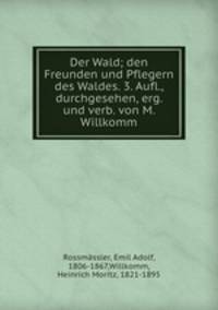 Der Wald; den Freunden und Pflegern des Waldes. 3. Aufl., durchgesehen, erg. und verb. von M. Willkomm