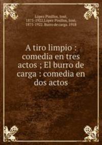 A tiro limpio : comedia en tres actos ; El burro de carga : comedia en dos actos