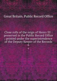 Close rolls of the reign of Henry III : preserved in the Public Record Office ; printed under the superintendence of the Deputy Keeper of the Records. 6
