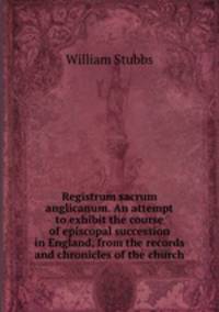 Registrum sacrum anglicanum. An attempt to exhibit the course of episcopal succession in England, from the records and chronicles of the church