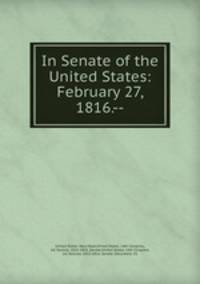 In Senate of the United States: February 27, 1816.--