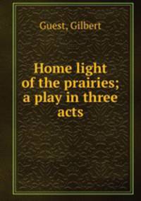 Home light of the prairies; a play in three acts