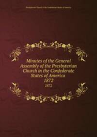 Minutes of the General Assembly of the Presbyterian Church in the Confederate States of America . 1872