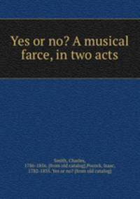 Yes or no? A musical farce, in two acts