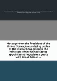Message from the President of the United States, transmitting copies of the instructions given to the ministers of the United States appointed to negotiate a peace with Great Britain. --