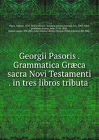 Georgii Pasoris . Grammatica Gr?ca sacra Novi Testamenti . in tres libros tributa