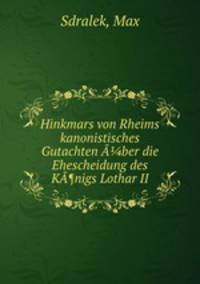 Hinkmars von Rheims kanonistisches Gutachten A?ber die Ehescheidung des KA¶nigs Lothar II