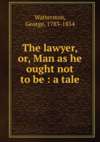 The lawyer, or, Man as he ought not to be : a tale