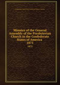 Minutes of the General Assembly of the Presbyterian Church in the Confederate States of America . 1875