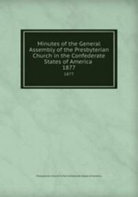 Minutes of the General Assembly of the Presbyterian Church in the Confederate States of America . 1877