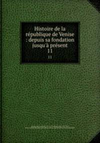 Histoire de la rpublique de Venise : depuis sa fondation jusqu` prsent. 11