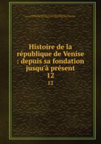 Histoire de la rpublique de Venise : depuis sa fondation jusqu` prsent. 12