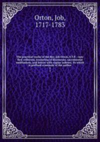 The practical works of the Rev. Job Orton, S.T.P. : now first collected, consisting of discourses, sacramental meditations, and letters with copius indexes. To which is prefixed a memoir of the author. 2