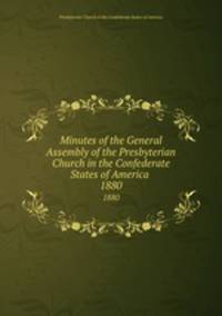 Minutes of the General Assembly of the Presbyterian Church in the Confederate States of America . 1880