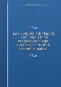 Le rivolutioni di Napoli : con pienissimo ragguaglio d