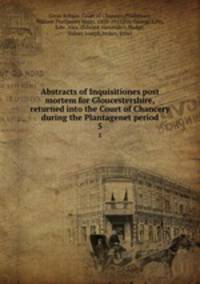 Abstracts of Inquisitiones post mortem for Gloucestershire, returned into the Court of Chancery during the Plantagenet period. 5