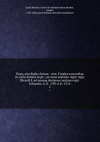 Fines, sive Pedes finium : sive, Finales concordiae in curia domini regis ; ab anno septimo regni regis Ricardi I. ad annum decimum sextum regis Johannis, A.D. 1195-A.D. 1214. 2
