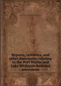 Reports, statistics, and other documents relating to the Port Huron and Lake Michigan Railroad microform