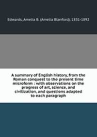 A summary of English history, from the Roman conquest to the present time microform : with observations on the progress of art, science, and civilization, and questions adapted to each paragraph