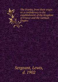 The Franks, from their origin as a confederacy to the establishment of the Kingdom of France and the German Empire
