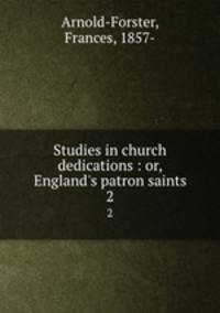 Studies in church dedications : or, England`s patron saints. 2
