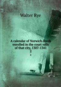 A calendar of Norwich deeds enrolled in the court rolls of that city, 1307-1341. 2