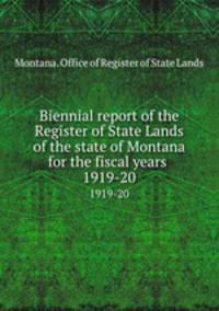 Biennial report of the Register of State Lands of the state of Montana for the fiscal years . 1919-20
