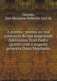 A pomba : poema ao real consorcio de sua magestade fidelissima Dom Pedro Quinto com a augusta princeza Dona Stephania