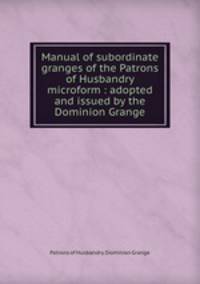 Manual of subordinate granges of the Patrons of Husbandry microform : adopted and issued by the Dominion Grange