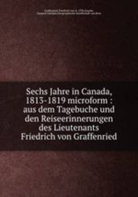 Sechs Jahre in Canada, 1813-1819 microform : aus dem Tagebuche und den Reiseerinnerungen des Lieutenants Friedrich von Graffenried