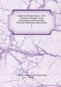 Analecta Franciscana : sive, Chronica aliaque varia documenta ad historiam Fratrum Minorum spectantia. 4