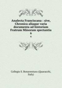 Analecta Franciscana : sive, Chronica aliaque varia documenta ad historiam Fratrum Minorum spectantia. 6
