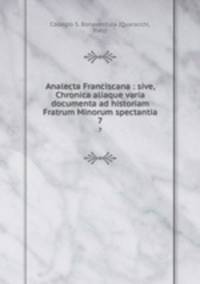Analecta Franciscana : sive, Chronica aliaque varia documenta ad historiam Fratrum Minorum spectantia. 7