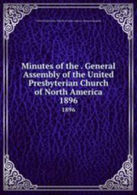 Minutes of the . General Assembly of the United Presbyterian Church of North America. 1896
