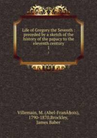 Life of Gregory the Seventh : preceded by a sketch of the history of the papacy to the eleventh century. 1