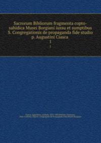 Sacrorum Bibliorum fragmenta copto-sahidica Musei Borgiani iussu et sumptibus S. Congregationis de propaganda fide studio p. Augustini Ciasca . 1