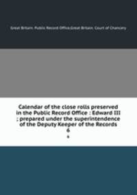 Calendar of the close rolls preserved in the Public Record Office : Edward III ; prepared under the superintendence of the Deputy Keeper of the Records. 6