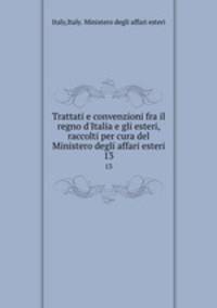 Trattati e convenzioni fra il regno d`Italia e gli esteri, raccolti per cura del Ministero degli affari esteri. 13