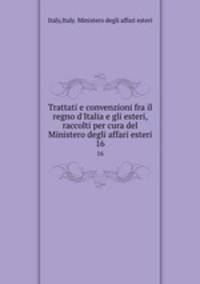 Trattati e convenzioni fra il regno d`Italia e gli esteri, raccolti per cura del Ministero degli affari esteri. 16