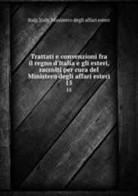 Trattati e convenzioni fra il regno d`Italia e gli esteri, raccolti per cura del Ministero degli affari esteri. 15