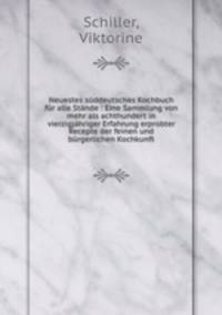 Neuestes suddeutsches Kochbuch fur alle Stande : Eine Sammlung von mehr als achthundert in vierzigjahriger Erfahrung erprobter Recepte der feinen und burgerlichen Kochkunft