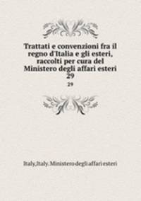 Trattati e convenzioni fra il regno d`Italia e gli esteri, raccolti per cura del Ministero degli affari esteri. 29