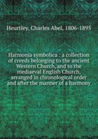 Harmonia symbolica : a collection of creeds belonging to the ancient Western Church, and to the mediaeval English Church, arranged in chronological order and after the manner of a harmony
