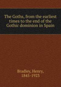 The Goths, from the earliest times to the end of the Gothic dominion in Spain