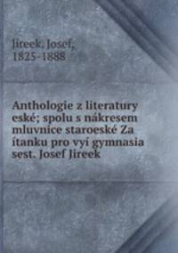 Anthologie z literatury eske; spolu s nakresem mluvnice staroeske Za itanku pro vyi gymnasia sest. Josef Jireek
