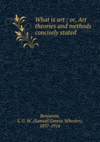 What is art : or, Art theories and methods concisely stated