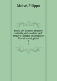 Storia dei dominii stranieri in Italia, dalla caduta dell` impero romano in occidente fino ai nostri giorni. 5