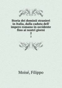 Storia dei dominii stranieri in Italia, dalla caduta dell` impero romano in occidente fino ai nostri giorni. 2