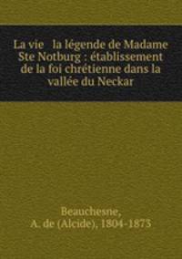 La vie & la legende de Madame Ste Notburg : etablissement de la foi chretienne dans la vallee du Neckar